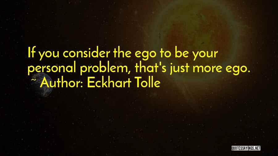 Eckhart Tolle Quotes: If You Consider The Ego To Be Your Personal Problem, That's Just More Ego.