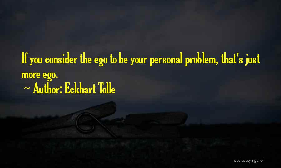 Eckhart Tolle Quotes: If You Consider The Ego To Be Your Personal Problem, That's Just More Ego.