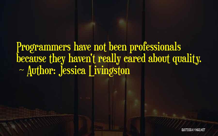 Jessica Livingston Quotes: Programmers Have Not Been Professionals Because They Haven't Really Cared About Quality.