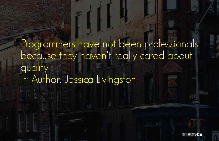 Jessica Livingston Quotes: Programmers Have Not Been Professionals Because They Haven't Really Cared About Quality.