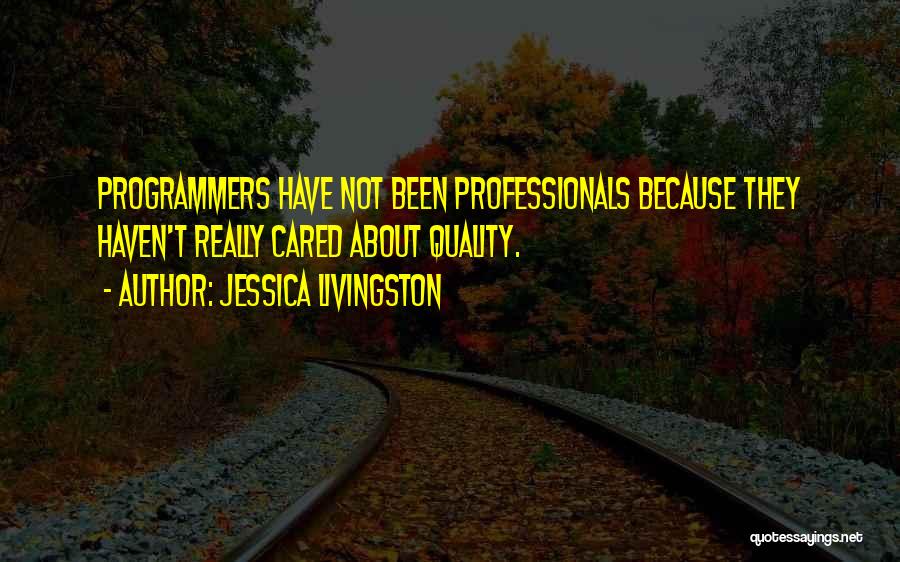 Jessica Livingston Quotes: Programmers Have Not Been Professionals Because They Haven't Really Cared About Quality.