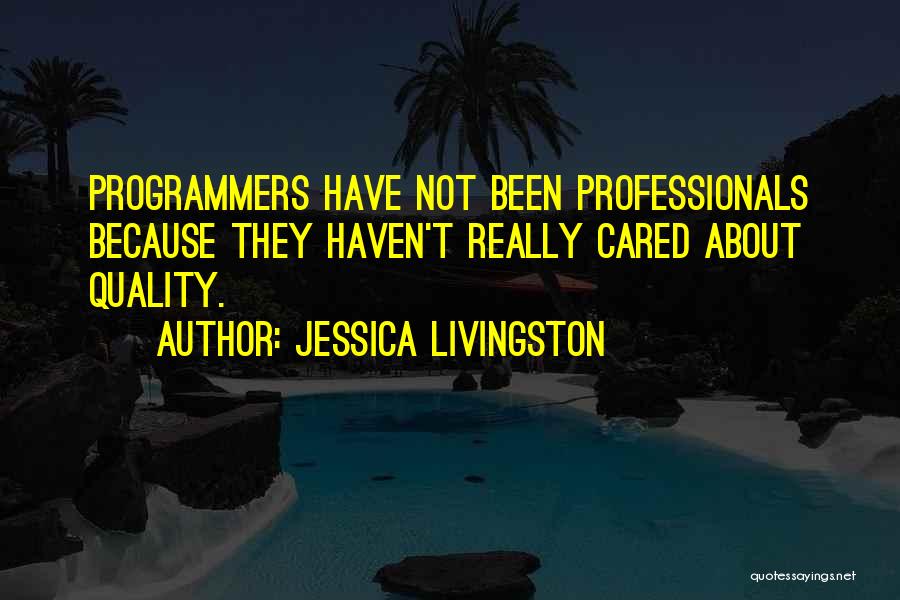 Jessica Livingston Quotes: Programmers Have Not Been Professionals Because They Haven't Really Cared About Quality.