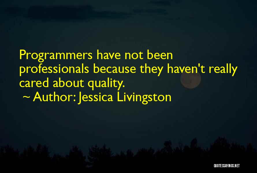 Jessica Livingston Quotes: Programmers Have Not Been Professionals Because They Haven't Really Cared About Quality.