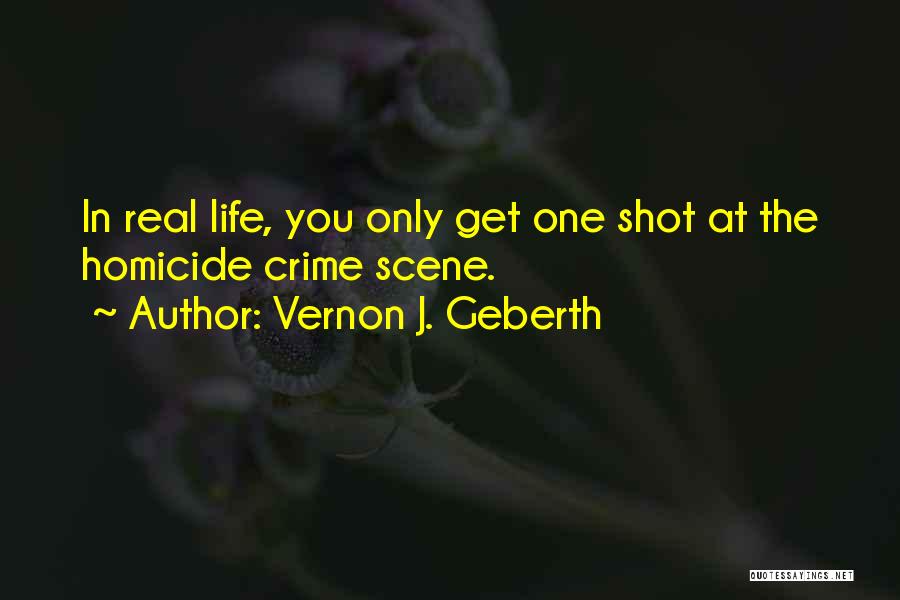 Vernon J. Geberth Quotes: In Real Life, You Only Get One Shot At The Homicide Crime Scene.