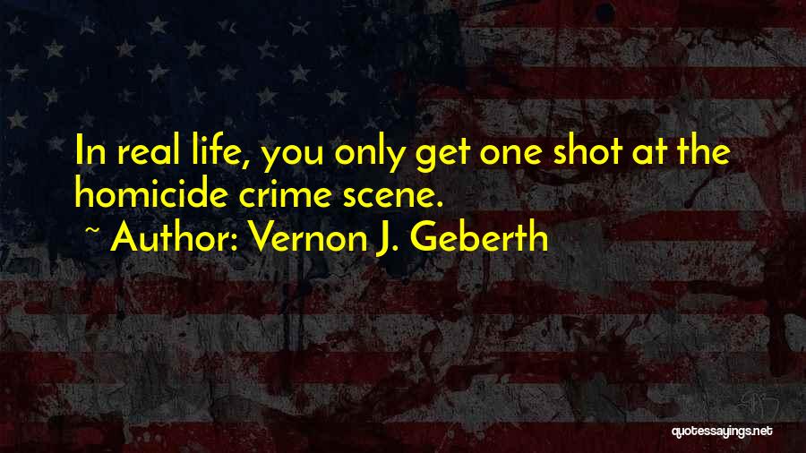 Vernon J. Geberth Quotes: In Real Life, You Only Get One Shot At The Homicide Crime Scene.