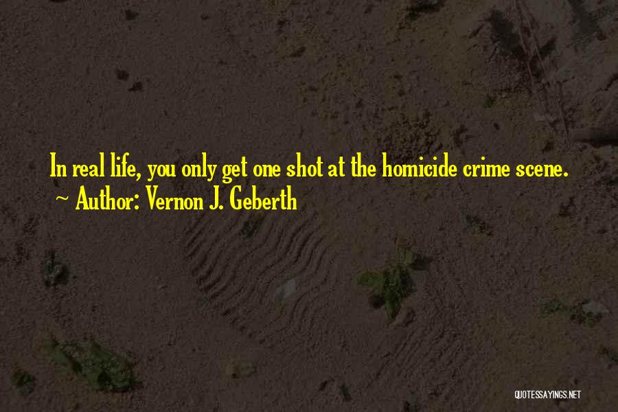 Vernon J. Geberth Quotes: In Real Life, You Only Get One Shot At The Homicide Crime Scene.