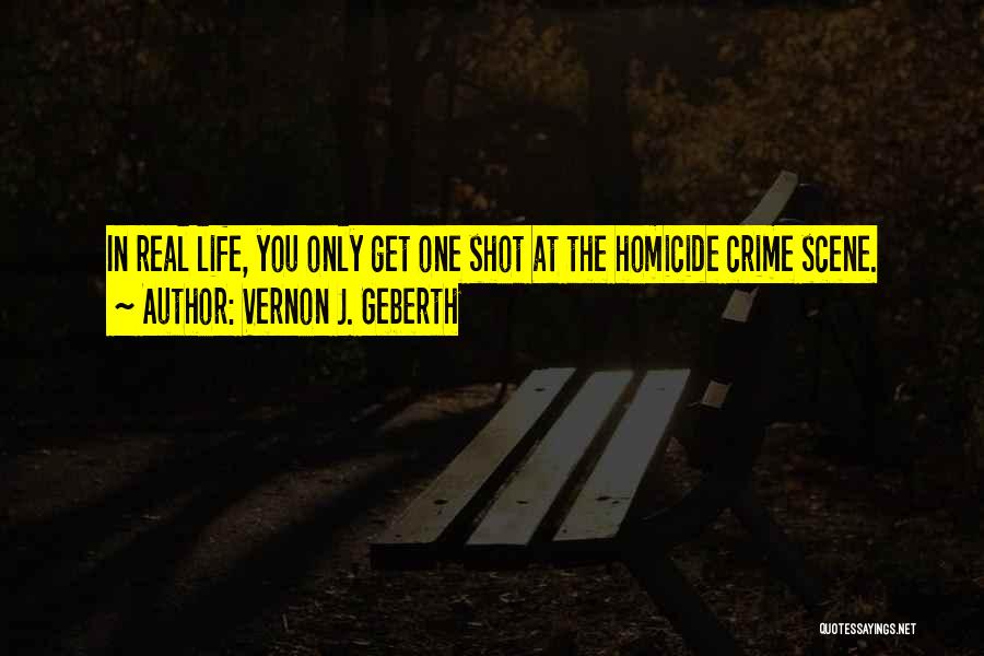 Vernon J. Geberth Quotes: In Real Life, You Only Get One Shot At The Homicide Crime Scene.