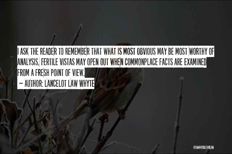 Lancelot Law Whyte Quotes: I Ask The Reader To Remember That What Is Most Obvious May Be Most Worthy Of Analysis. Fertile Vistas May