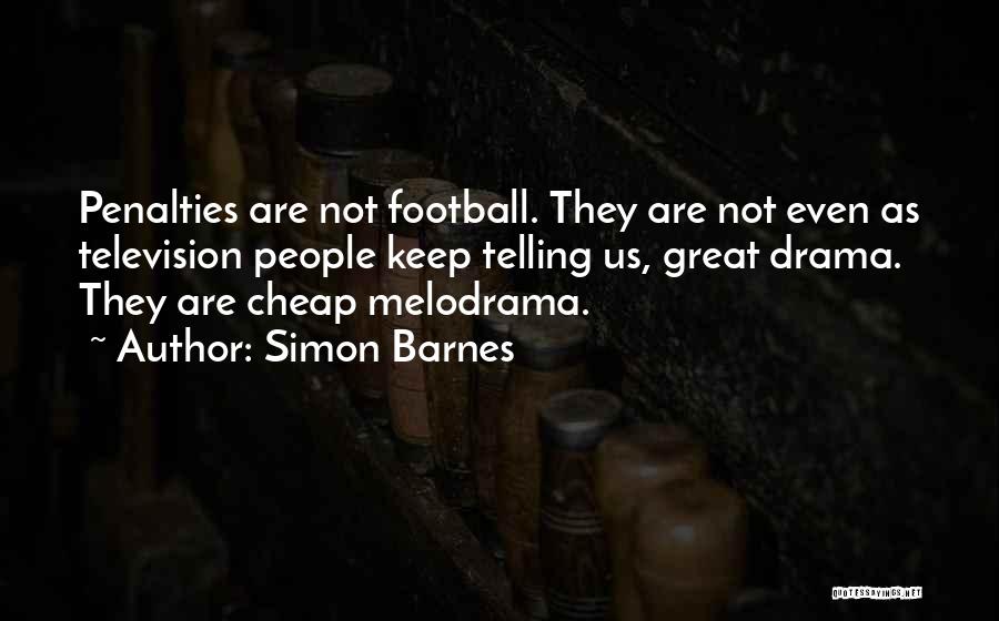 Simon Barnes Quotes: Penalties Are Not Football. They Are Not Even As Television People Keep Telling Us, Great Drama. They Are Cheap Melodrama.