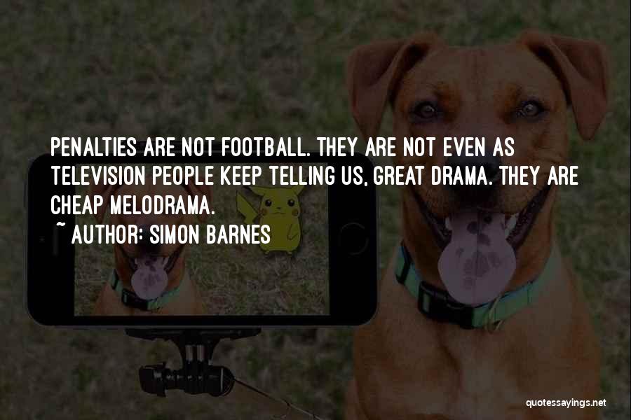 Simon Barnes Quotes: Penalties Are Not Football. They Are Not Even As Television People Keep Telling Us, Great Drama. They Are Cheap Melodrama.