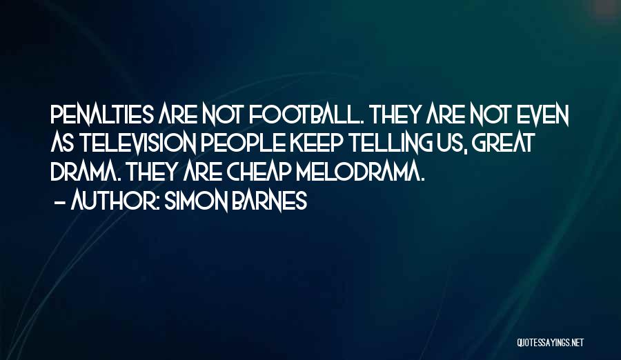 Simon Barnes Quotes: Penalties Are Not Football. They Are Not Even As Television People Keep Telling Us, Great Drama. They Are Cheap Melodrama.