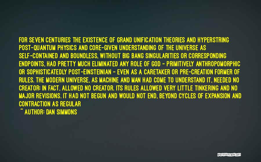 Dan Simmons Quotes: For Seven Centuries The Existence Of Grand Unification Theories And Hyperstring Post-quantum Physics And Core-given Understanding Of The Universe As