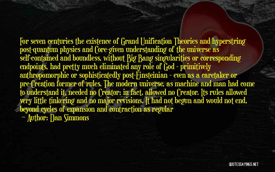 Dan Simmons Quotes: For Seven Centuries The Existence Of Grand Unification Theories And Hyperstring Post-quantum Physics And Core-given Understanding Of The Universe As