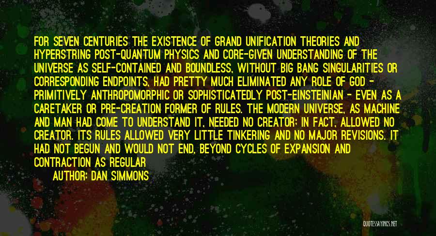 Dan Simmons Quotes: For Seven Centuries The Existence Of Grand Unification Theories And Hyperstring Post-quantum Physics And Core-given Understanding Of The Universe As