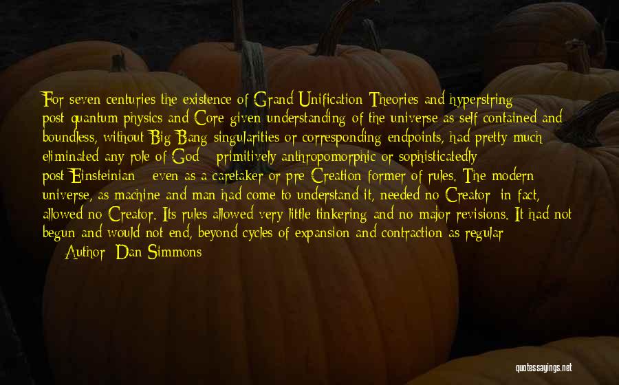 Dan Simmons Quotes: For Seven Centuries The Existence Of Grand Unification Theories And Hyperstring Post-quantum Physics And Core-given Understanding Of The Universe As