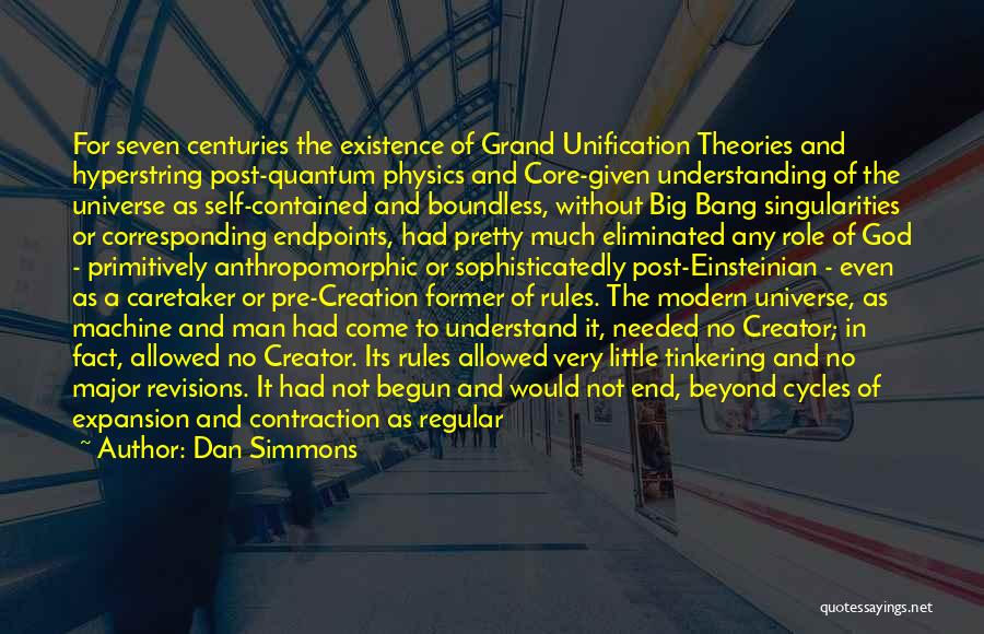 Dan Simmons Quotes: For Seven Centuries The Existence Of Grand Unification Theories And Hyperstring Post-quantum Physics And Core-given Understanding Of The Universe As