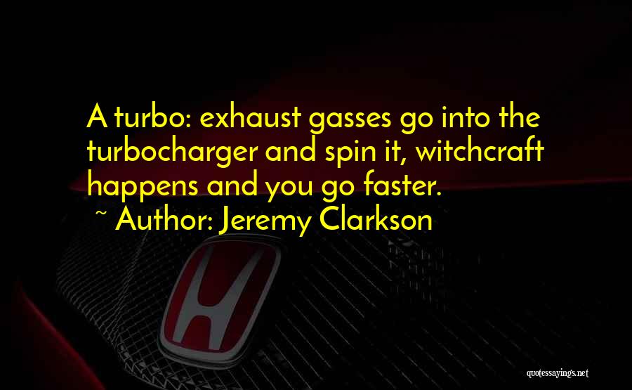 Jeremy Clarkson Quotes: A Turbo: Exhaust Gasses Go Into The Turbocharger And Spin It, Witchcraft Happens And You Go Faster.