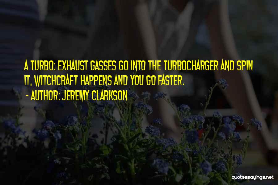 Jeremy Clarkson Quotes: A Turbo: Exhaust Gasses Go Into The Turbocharger And Spin It, Witchcraft Happens And You Go Faster.