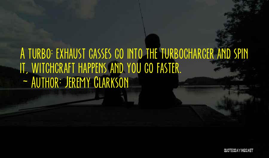 Jeremy Clarkson Quotes: A Turbo: Exhaust Gasses Go Into The Turbocharger And Spin It, Witchcraft Happens And You Go Faster.
