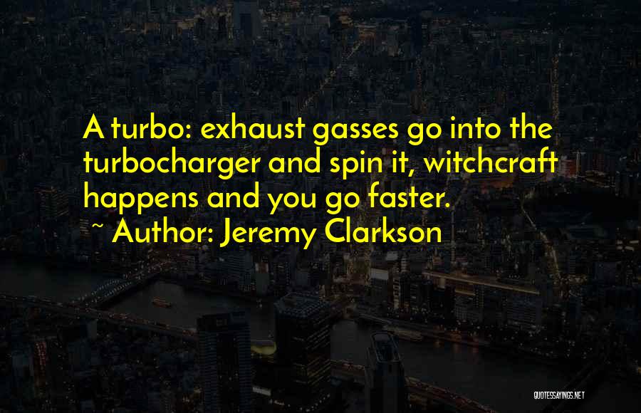 Jeremy Clarkson Quotes: A Turbo: Exhaust Gasses Go Into The Turbocharger And Spin It, Witchcraft Happens And You Go Faster.