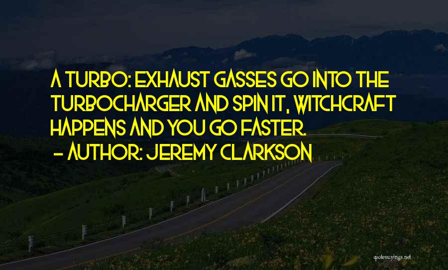 Jeremy Clarkson Quotes: A Turbo: Exhaust Gasses Go Into The Turbocharger And Spin It, Witchcraft Happens And You Go Faster.