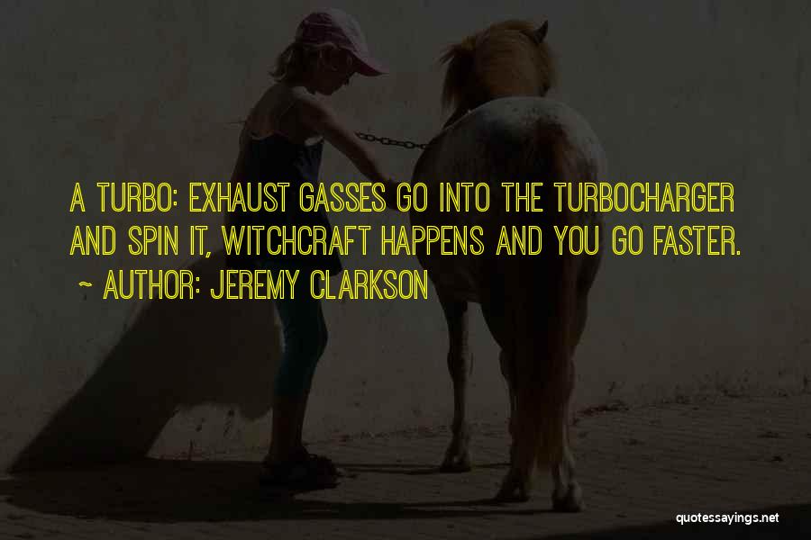 Jeremy Clarkson Quotes: A Turbo: Exhaust Gasses Go Into The Turbocharger And Spin It, Witchcraft Happens And You Go Faster.