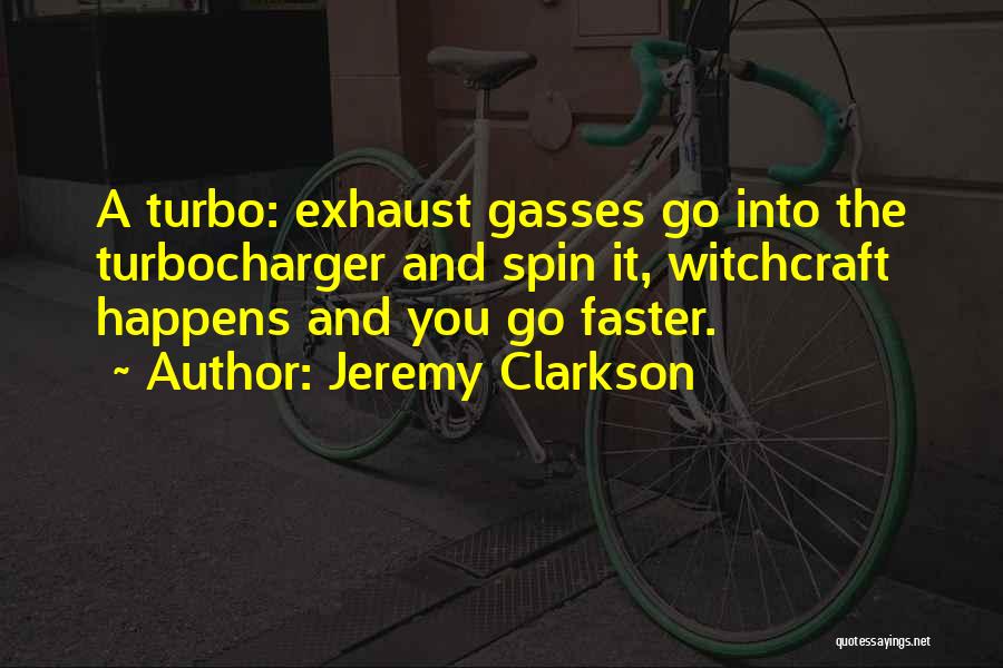 Jeremy Clarkson Quotes: A Turbo: Exhaust Gasses Go Into The Turbocharger And Spin It, Witchcraft Happens And You Go Faster.