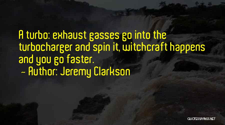 Jeremy Clarkson Quotes: A Turbo: Exhaust Gasses Go Into The Turbocharger And Spin It, Witchcraft Happens And You Go Faster.