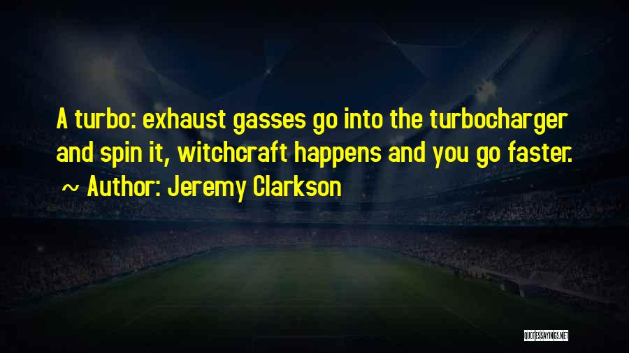 Jeremy Clarkson Quotes: A Turbo: Exhaust Gasses Go Into The Turbocharger And Spin It, Witchcraft Happens And You Go Faster.