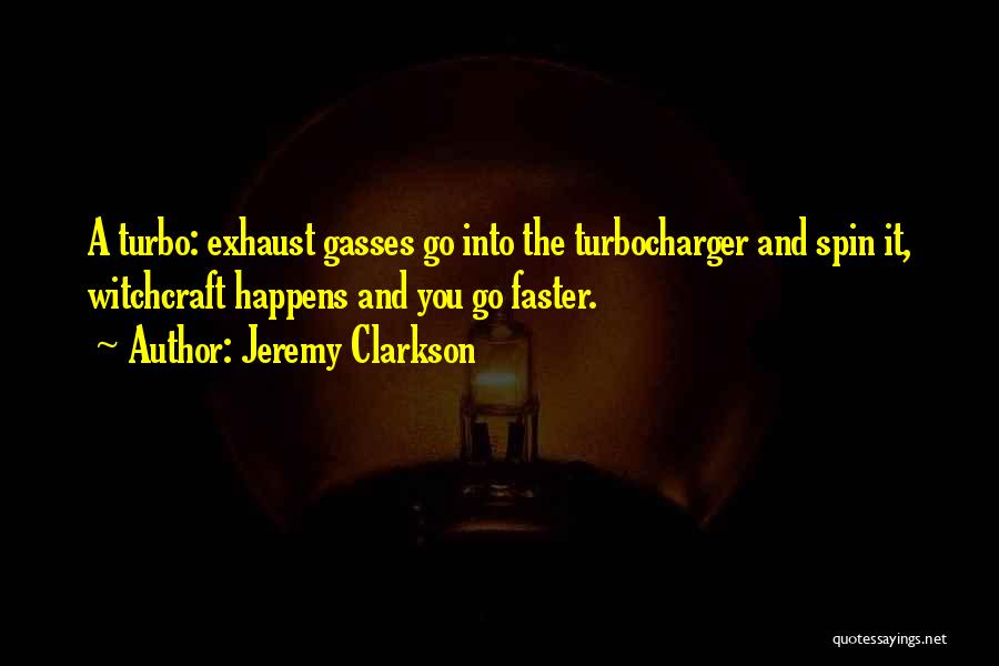 Jeremy Clarkson Quotes: A Turbo: Exhaust Gasses Go Into The Turbocharger And Spin It, Witchcraft Happens And You Go Faster.