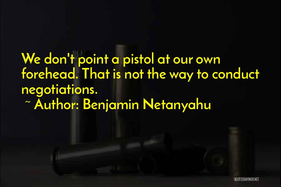 Benjamin Netanyahu Quotes: We Don't Point A Pistol At Our Own Forehead. That Is Not The Way To Conduct Negotiations.