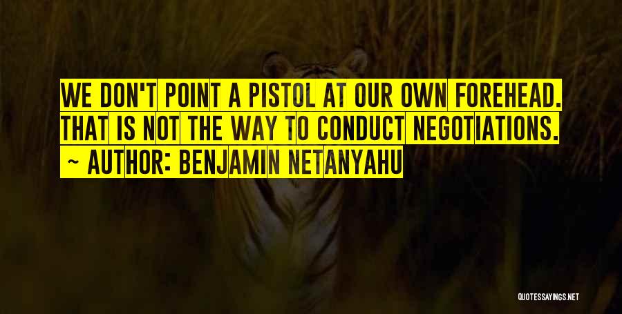 Benjamin Netanyahu Quotes: We Don't Point A Pistol At Our Own Forehead. That Is Not The Way To Conduct Negotiations.