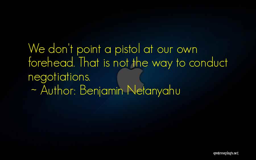 Benjamin Netanyahu Quotes: We Don't Point A Pistol At Our Own Forehead. That Is Not The Way To Conduct Negotiations.