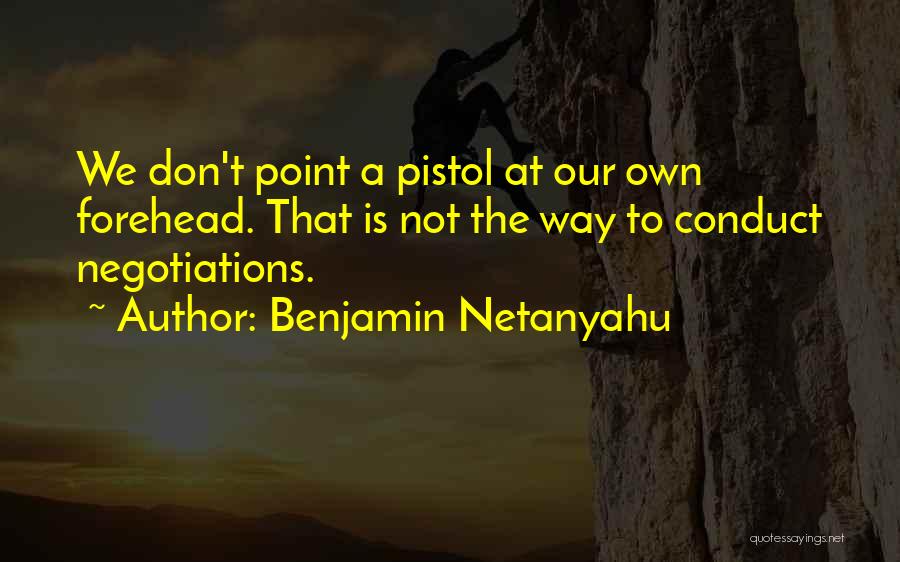 Benjamin Netanyahu Quotes: We Don't Point A Pistol At Our Own Forehead. That Is Not The Way To Conduct Negotiations.