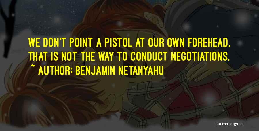 Benjamin Netanyahu Quotes: We Don't Point A Pistol At Our Own Forehead. That Is Not The Way To Conduct Negotiations.