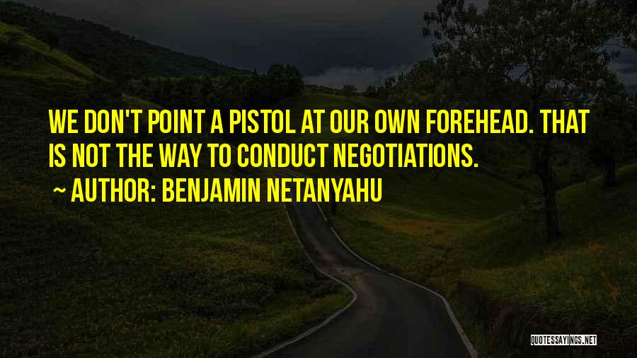 Benjamin Netanyahu Quotes: We Don't Point A Pistol At Our Own Forehead. That Is Not The Way To Conduct Negotiations.
