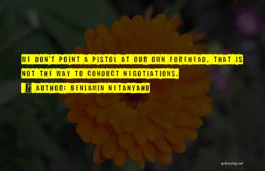Benjamin Netanyahu Quotes: We Don't Point A Pistol At Our Own Forehead. That Is Not The Way To Conduct Negotiations.