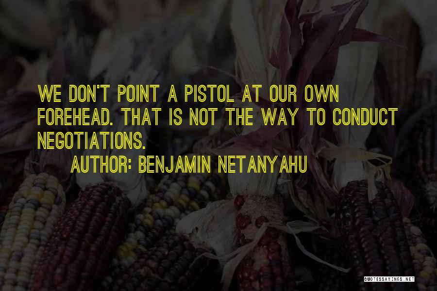 Benjamin Netanyahu Quotes: We Don't Point A Pistol At Our Own Forehead. That Is Not The Way To Conduct Negotiations.
