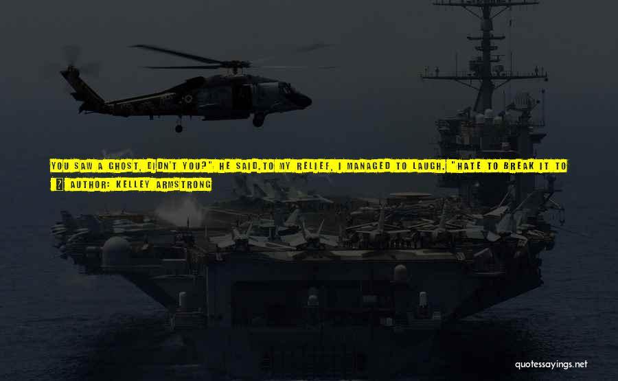 Kelley Armstrong Quotes: You Saw A Ghost, Didn't You? He Said.to My Relief, I Managed To Laugh. Hate To Break It To You,