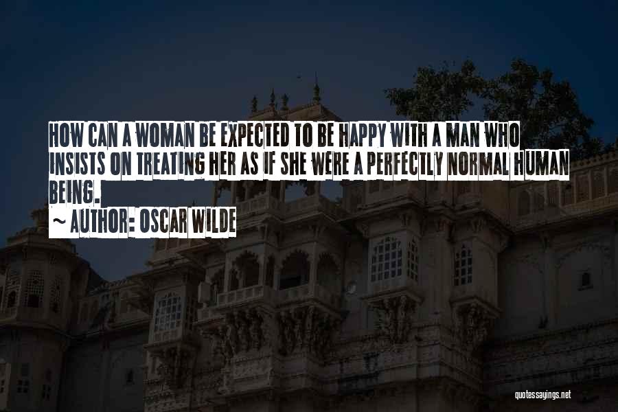 Oscar Wilde Quotes: How Can A Woman Be Expected To Be Happy With A Man Who Insists On Treating Her As If She