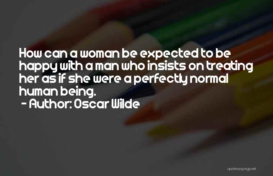 Oscar Wilde Quotes: How Can A Woman Be Expected To Be Happy With A Man Who Insists On Treating Her As If She