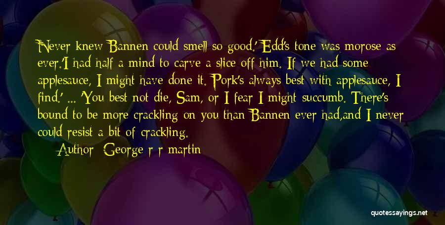 George R R Martin Quotes: Never Knew Bannen Could Smell So Good.' Edd's Tone Was Morose As Ever.'i Had Half A Mind To Carve A