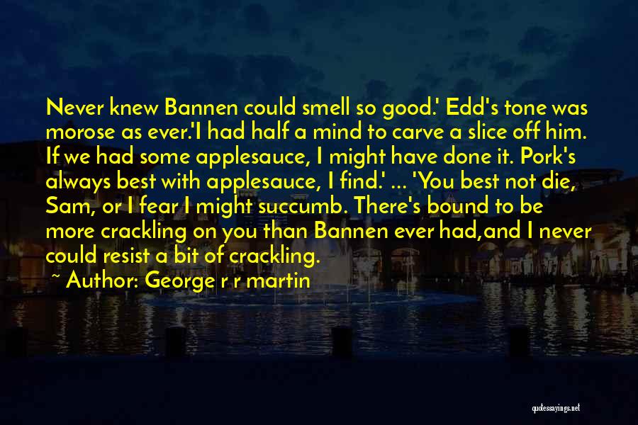 George R R Martin Quotes: Never Knew Bannen Could Smell So Good.' Edd's Tone Was Morose As Ever.'i Had Half A Mind To Carve A