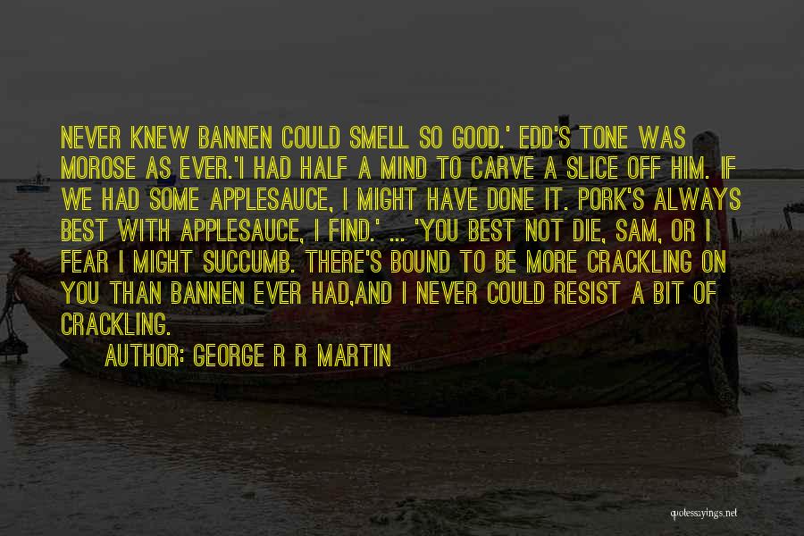 George R R Martin Quotes: Never Knew Bannen Could Smell So Good.' Edd's Tone Was Morose As Ever.'i Had Half A Mind To Carve A