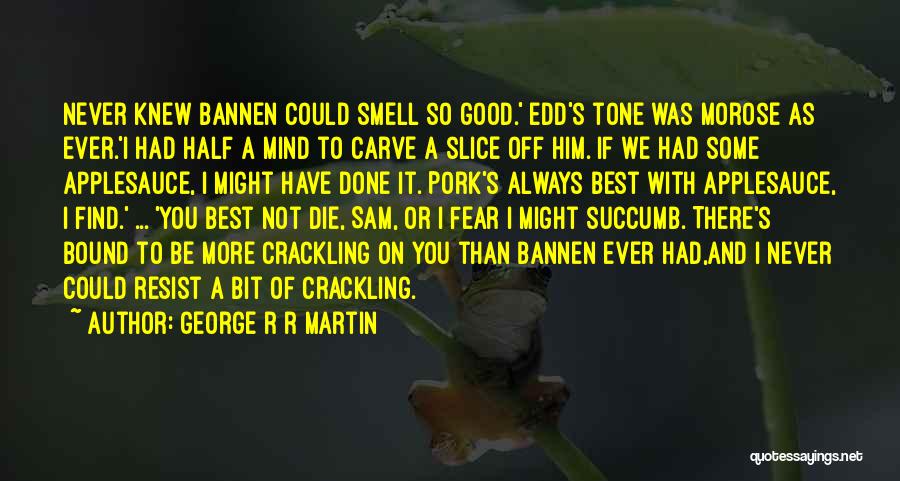 George R R Martin Quotes: Never Knew Bannen Could Smell So Good.' Edd's Tone Was Morose As Ever.'i Had Half A Mind To Carve A