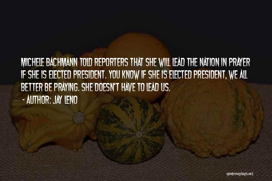 Jay Leno Quotes: Michele Bachmann Told Reporters That She Will Lead The Nation In Prayer If She Is Elected President. You Know If