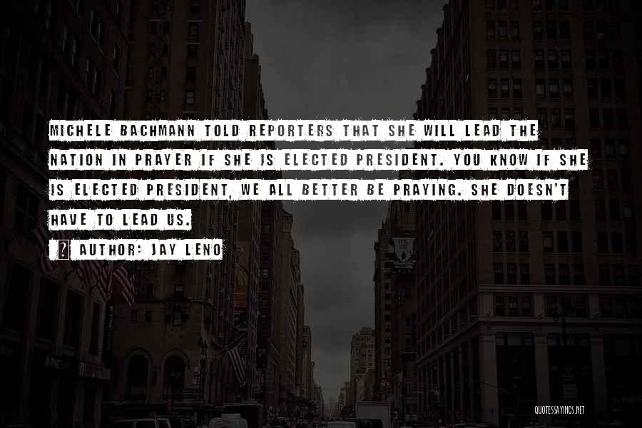 Jay Leno Quotes: Michele Bachmann Told Reporters That She Will Lead The Nation In Prayer If She Is Elected President. You Know If