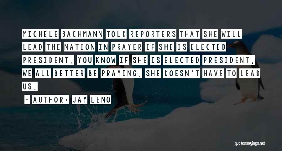 Jay Leno Quotes: Michele Bachmann Told Reporters That She Will Lead The Nation In Prayer If She Is Elected President. You Know If