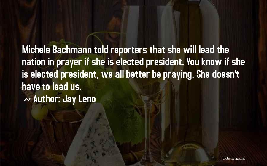Jay Leno Quotes: Michele Bachmann Told Reporters That She Will Lead The Nation In Prayer If She Is Elected President. You Know If