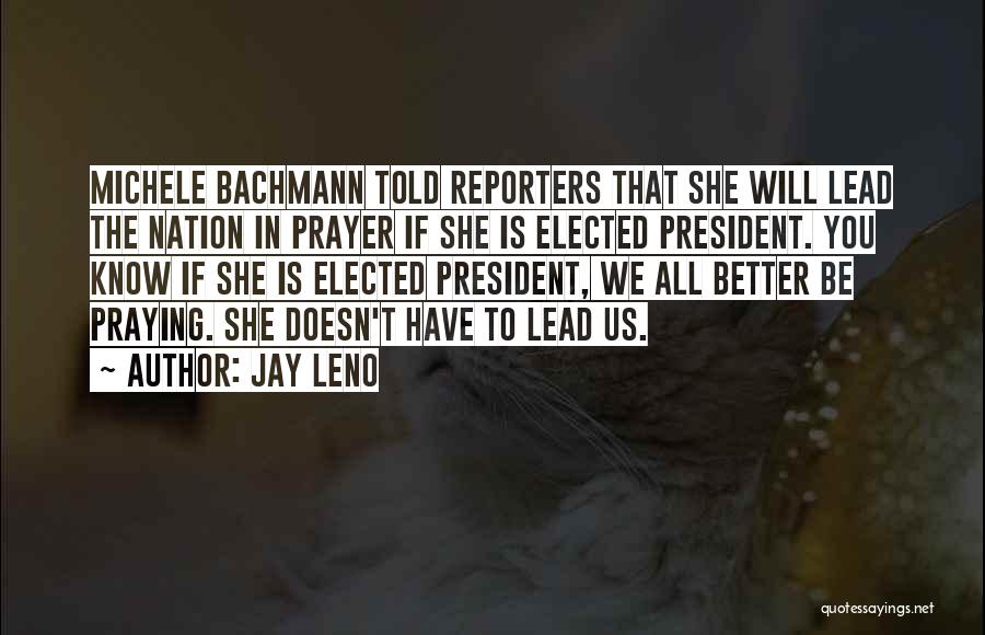 Jay Leno Quotes: Michele Bachmann Told Reporters That She Will Lead The Nation In Prayer If She Is Elected President. You Know If